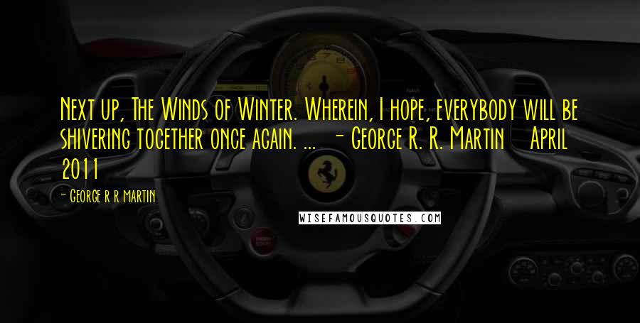 George R R Martin Quotes: Next up, The Winds of Winter. Wherein, I hope, everybody will be shivering together once again. ...  - George R. R. Martin    April 2011