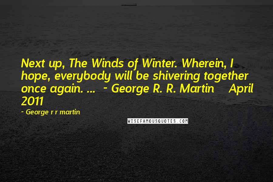 George R R Martin Quotes: Next up, The Winds of Winter. Wherein, I hope, everybody will be shivering together once again. ...  - George R. R. Martin    April 2011