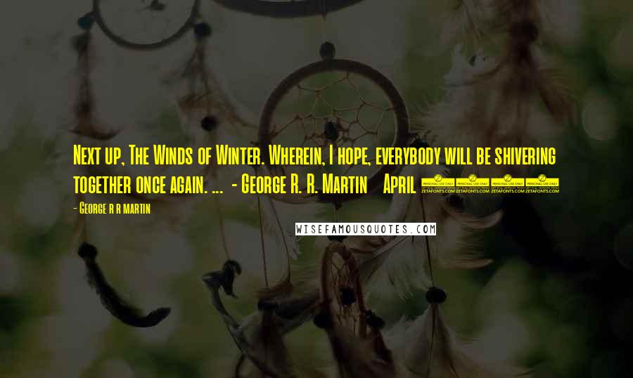 George R R Martin Quotes: Next up, The Winds of Winter. Wherein, I hope, everybody will be shivering together once again. ...  - George R. R. Martin    April 2011