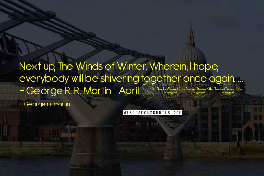 George R R Martin Quotes: Next up, The Winds of Winter. Wherein, I hope, everybody will be shivering together once again. ...  - George R. R. Martin    April 2011