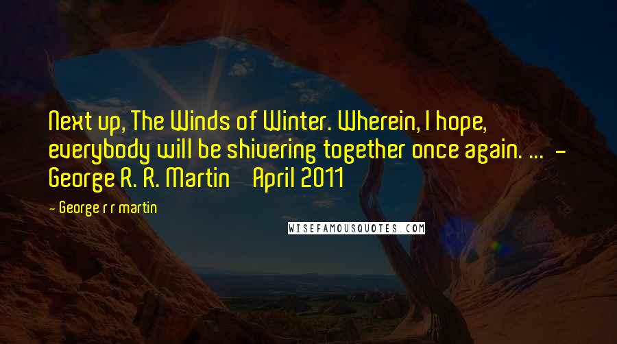 George R R Martin Quotes: Next up, The Winds of Winter. Wherein, I hope, everybody will be shivering together once again. ...  - George R. R. Martin    April 2011