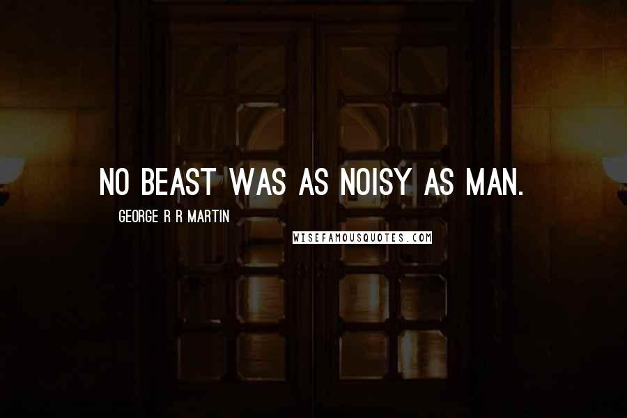 George R R Martin Quotes: No beast was as noisy as man.