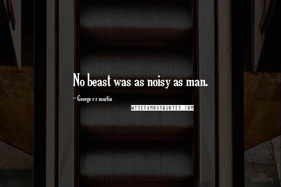 George R R Martin Quotes: No beast was as noisy as man.