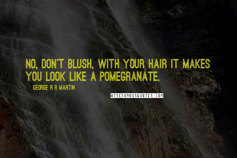 George R R Martin Quotes: No, don't blush, with your hair it makes you look like a pomegranate.