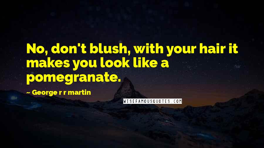 George R R Martin Quotes: No, don't blush, with your hair it makes you look like a pomegranate.