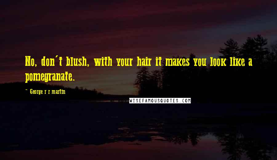George R R Martin Quotes: No, don't blush, with your hair it makes you look like a pomegranate.