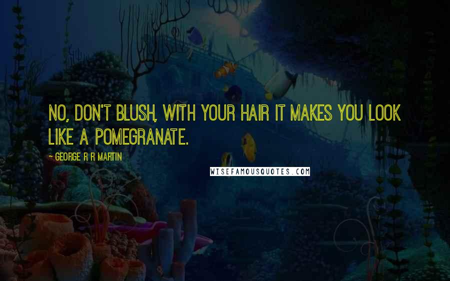 George R R Martin Quotes: No, don't blush, with your hair it makes you look like a pomegranate.