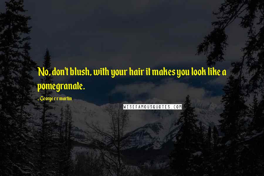 George R R Martin Quotes: No, don't blush, with your hair it makes you look like a pomegranate.