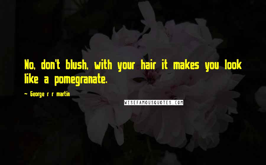 George R R Martin Quotes: No, don't blush, with your hair it makes you look like a pomegranate.