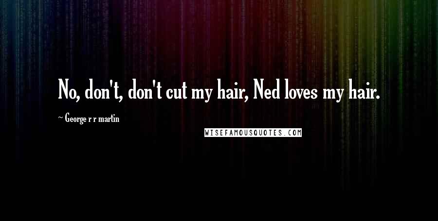 George R R Martin Quotes: No, don't, don't cut my hair, Ned loves my hair.