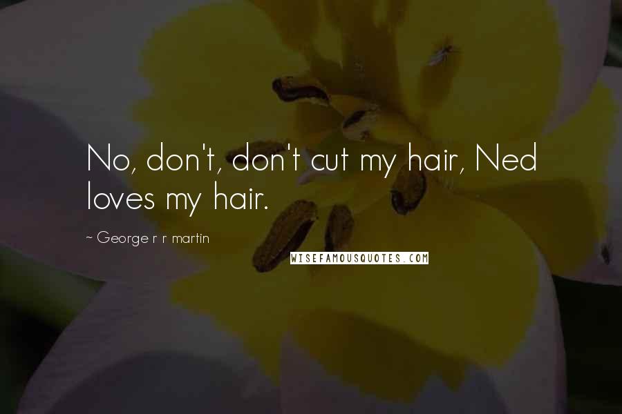 George R R Martin Quotes: No, don't, don't cut my hair, Ned loves my hair.