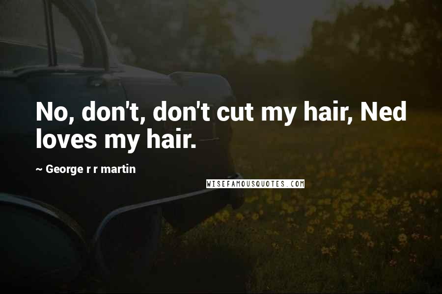 George R R Martin Quotes: No, don't, don't cut my hair, Ned loves my hair.