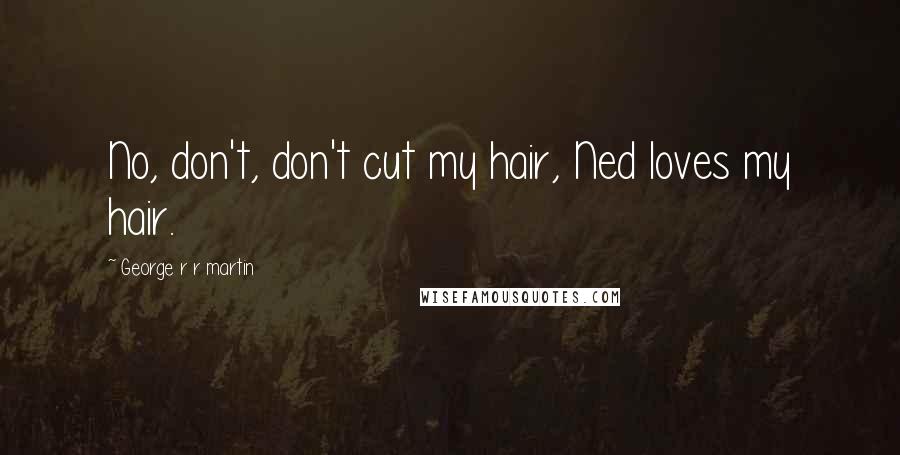 George R R Martin Quotes: No, don't, don't cut my hair, Ned loves my hair.