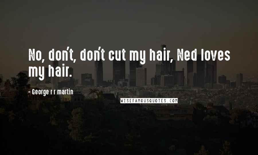 George R R Martin Quotes: No, don't, don't cut my hair, Ned loves my hair.
