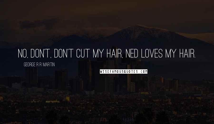 George R R Martin Quotes: No, don't, don't cut my hair, Ned loves my hair.