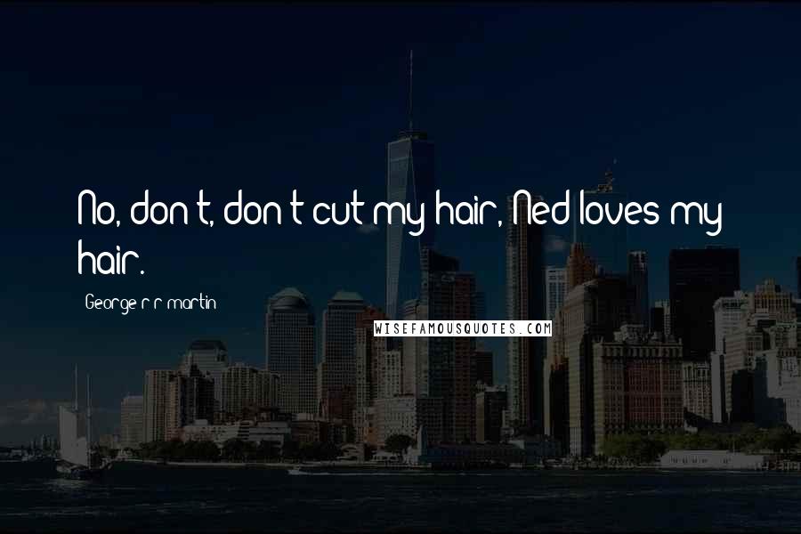 George R R Martin Quotes: No, don't, don't cut my hair, Ned loves my hair.