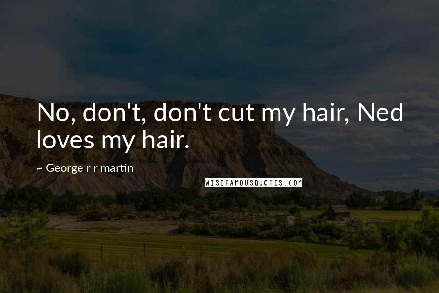 George R R Martin Quotes: No, don't, don't cut my hair, Ned loves my hair.