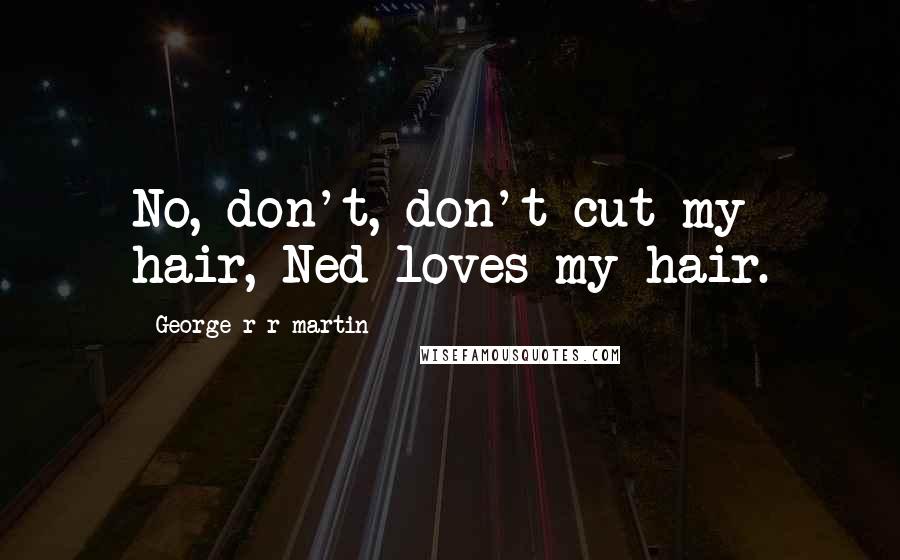 George R R Martin Quotes: No, don't, don't cut my hair, Ned loves my hair.