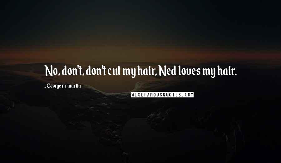 George R R Martin Quotes: No, don't, don't cut my hair, Ned loves my hair.