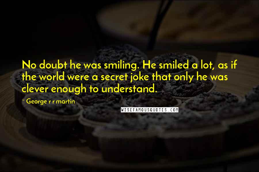 George R R Martin Quotes: No doubt he was smiling. He smiled a lot, as if the world were a secret joke that only he was clever enough to understand.