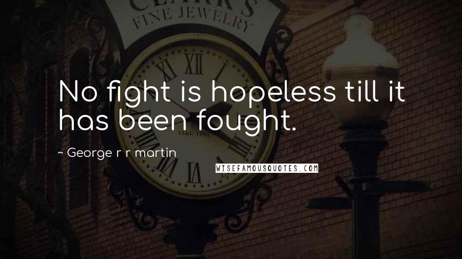 George R R Martin Quotes: No fight is hopeless till it has been fought.