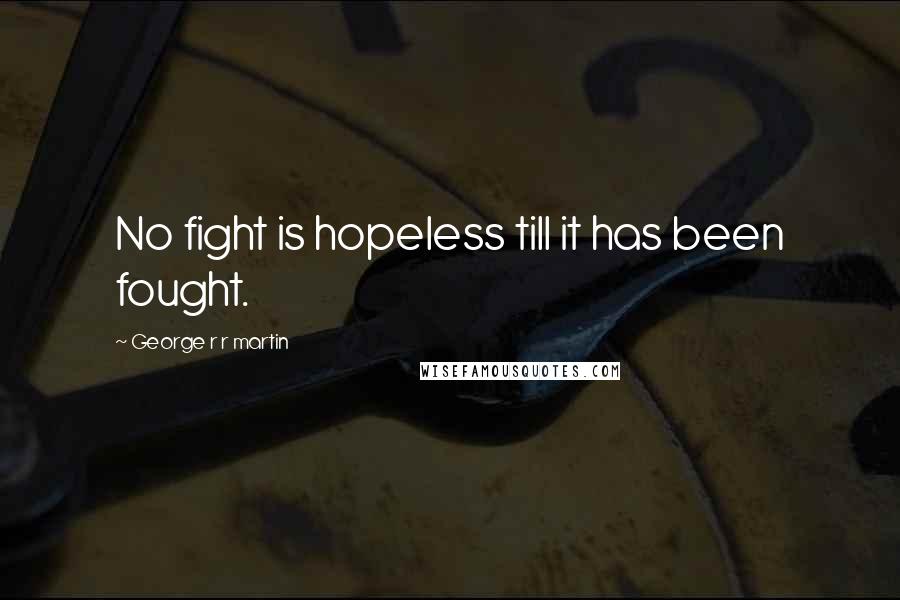 George R R Martin Quotes: No fight is hopeless till it has been fought.