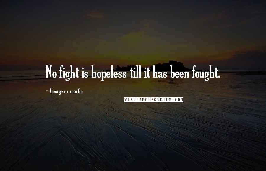 George R R Martin Quotes: No fight is hopeless till it has been fought.