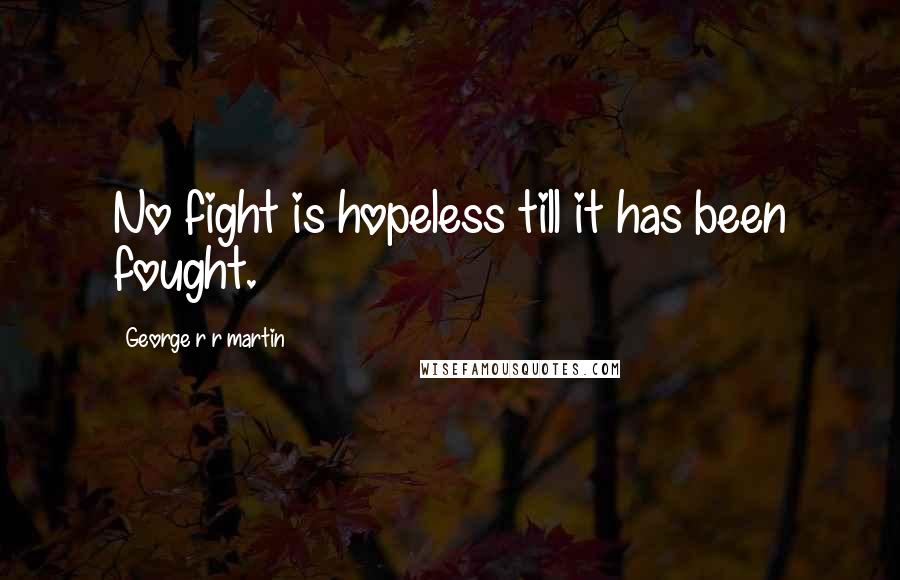 George R R Martin Quotes: No fight is hopeless till it has been fought.