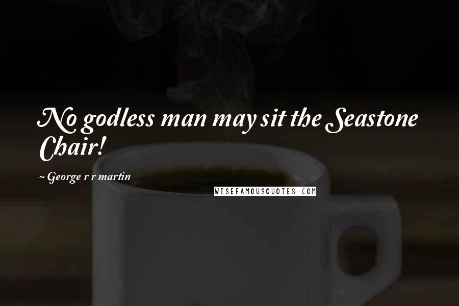 George R R Martin Quotes: No godless man may sit the Seastone Chair!