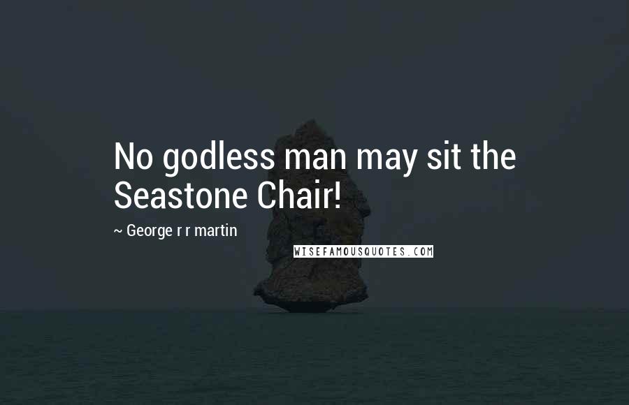 George R R Martin Quotes: No godless man may sit the Seastone Chair!