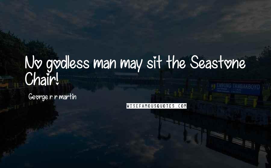 George R R Martin Quotes: No godless man may sit the Seastone Chair!