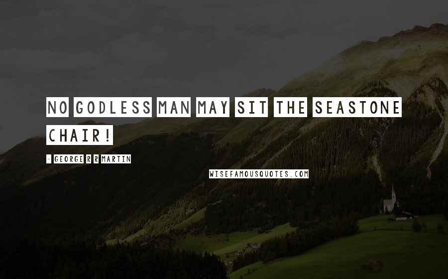 George R R Martin Quotes: No godless man may sit the Seastone Chair!