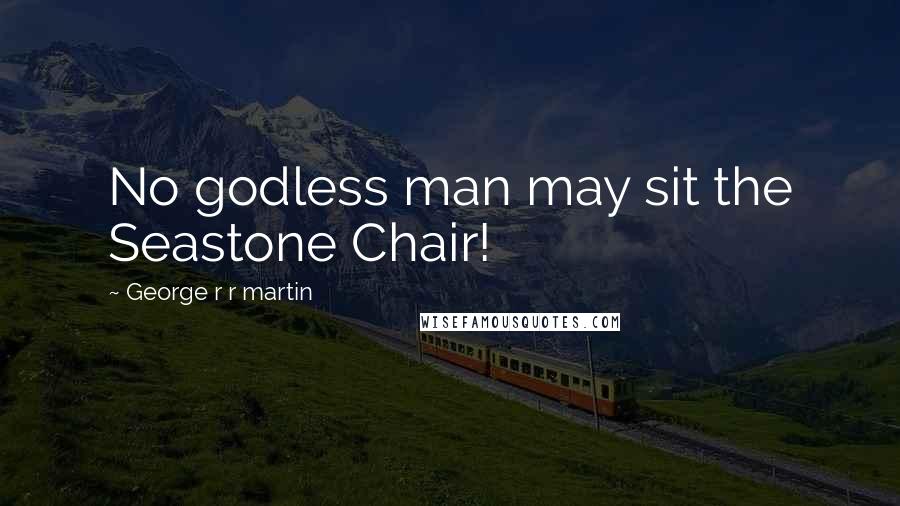 George R R Martin Quotes: No godless man may sit the Seastone Chair!