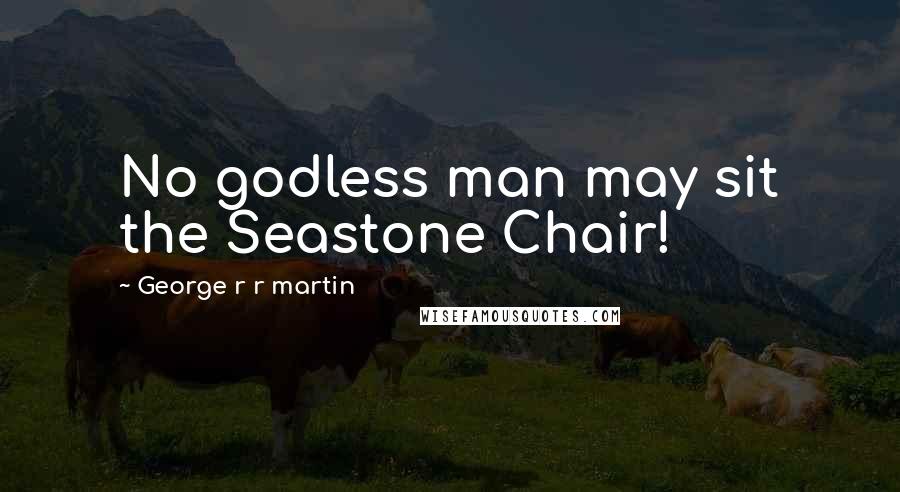 George R R Martin Quotes: No godless man may sit the Seastone Chair!