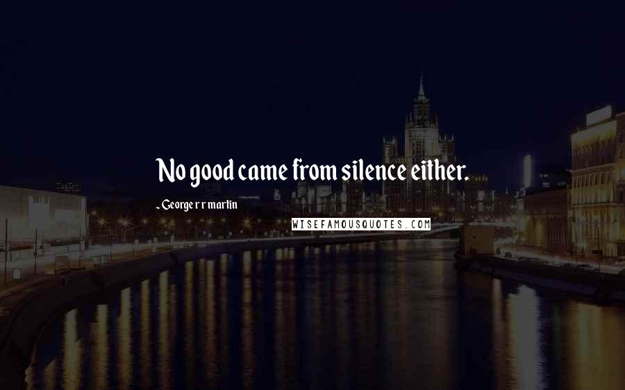 George R R Martin Quotes: No good came from silence either.