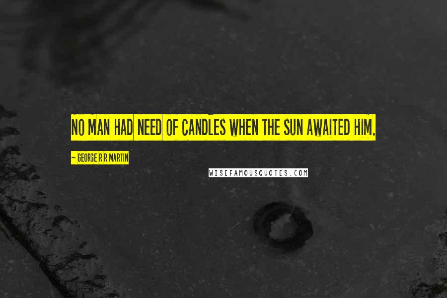George R R Martin Quotes: No man had need of candles when the sun awaited him.