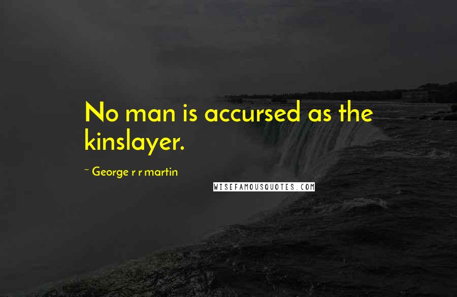 George R R Martin Quotes: No man is accursed as the kinslayer.