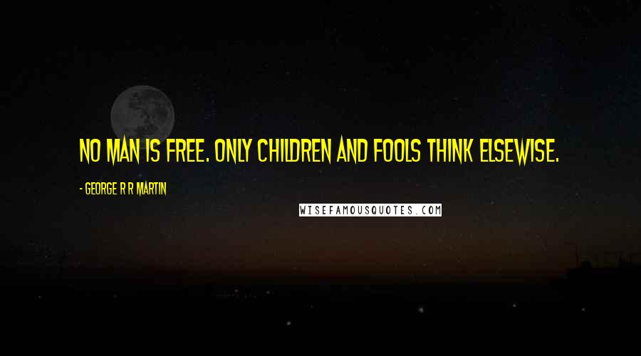 George R R Martin Quotes: No man is free. Only children and fools think elsewise.