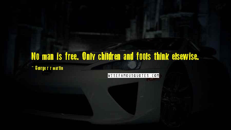 George R R Martin Quotes: No man is free. Only children and fools think elsewise.