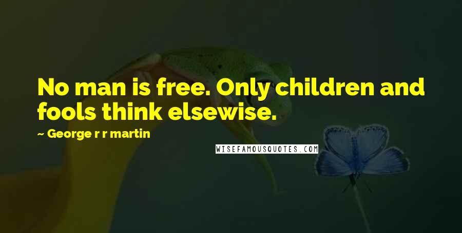 George R R Martin Quotes: No man is free. Only children and fools think elsewise.