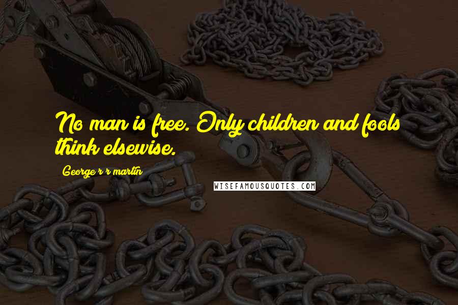 George R R Martin Quotes: No man is free. Only children and fools think elsewise.