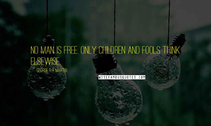 George R R Martin Quotes: No man is free. Only children and fools think elsewise.