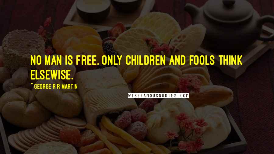 George R R Martin Quotes: No man is free. Only children and fools think elsewise.