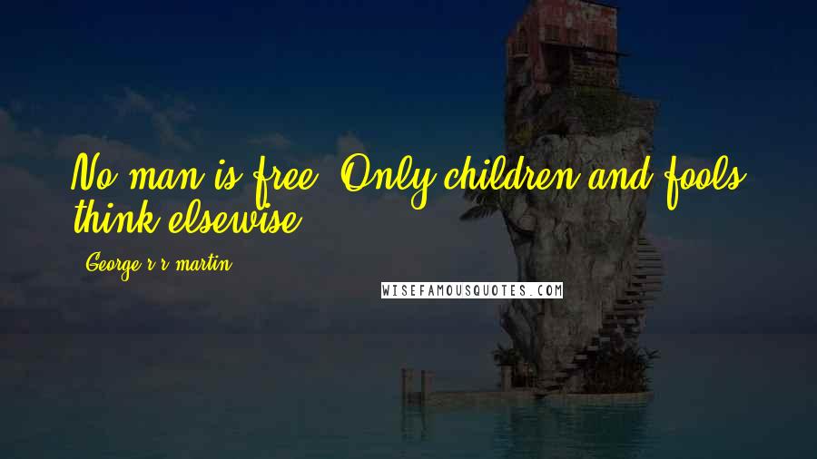 George R R Martin Quotes: No man is free. Only children and fools think elsewise.