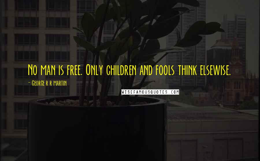 George R R Martin Quotes: No man is free. Only children and fools think elsewise.