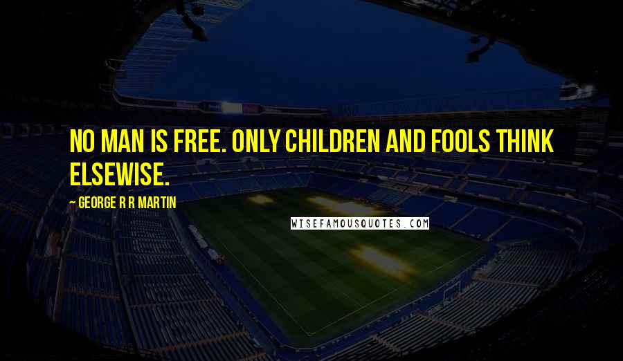 George R R Martin Quotes: No man is free. Only children and fools think elsewise.