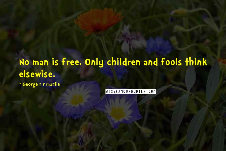 George R R Martin Quotes: No man is free. Only children and fools think elsewise.