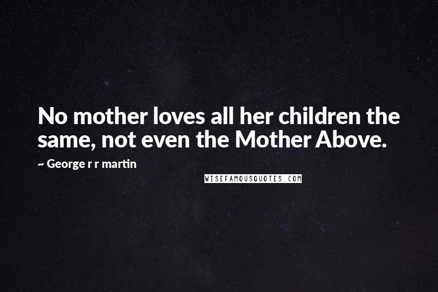 George R R Martin Quotes: No mother loves all her children the same, not even the Mother Above.
