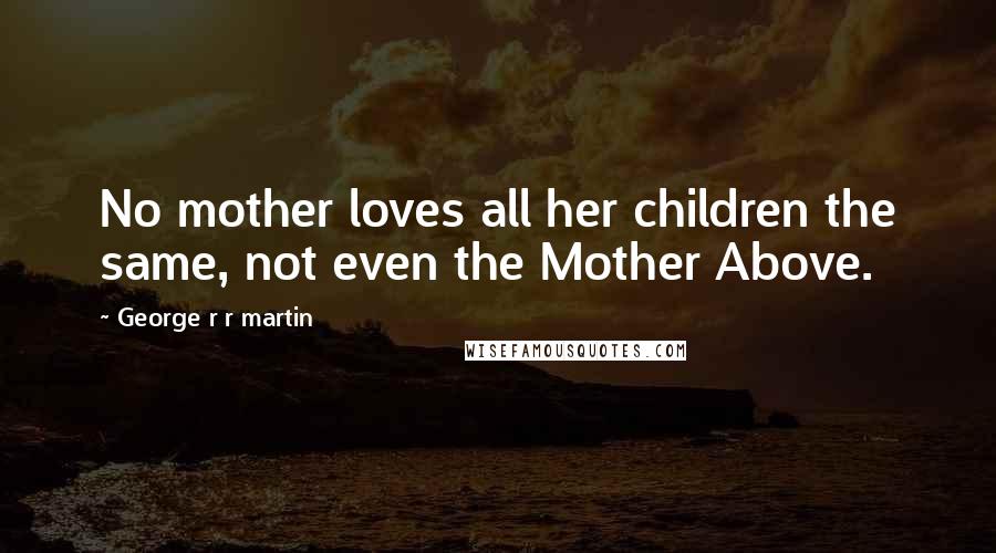 George R R Martin Quotes: No mother loves all her children the same, not even the Mother Above.