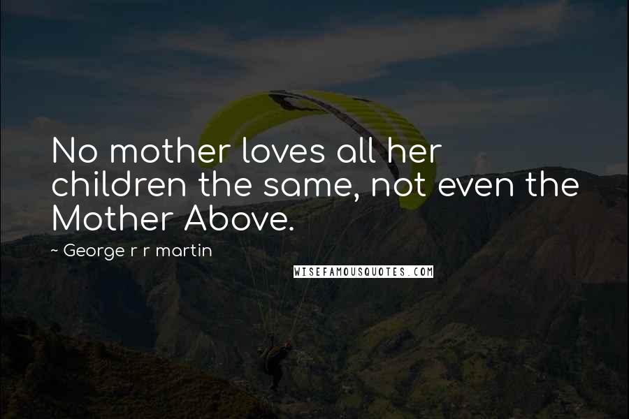 George R R Martin Quotes: No mother loves all her children the same, not even the Mother Above.